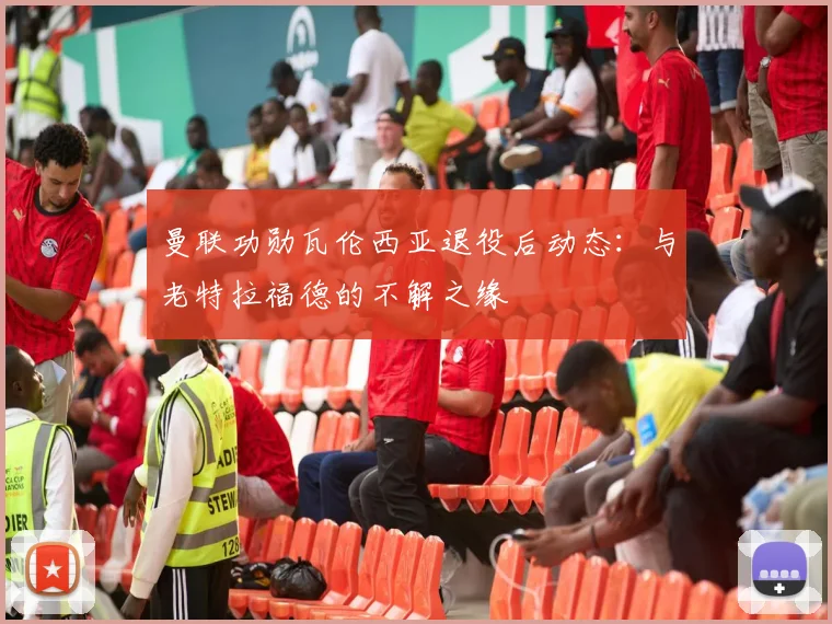 曼联功勋瓦伦西亚退役后动态：与老特拉福德的不解之缘