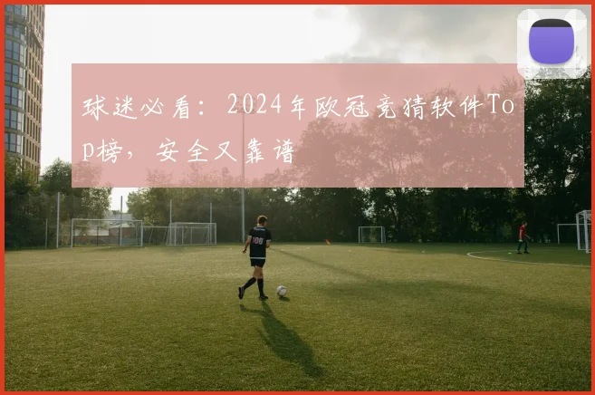 球迷必看：2024年欧冠竞猜软件Top榜，安全又靠谱