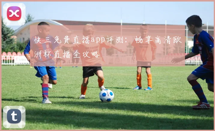 快三免费直播app评测：畅享高清欧洲杯直播全攻略