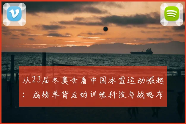 从23届冬奥会看中国冰雪运动崛起：成绩单背后的训练科技与战略布局