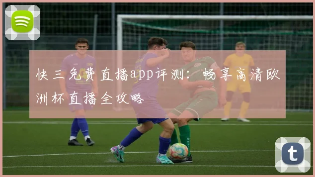 快三免费直播app评测：畅享高清欧洲杯直播全攻略