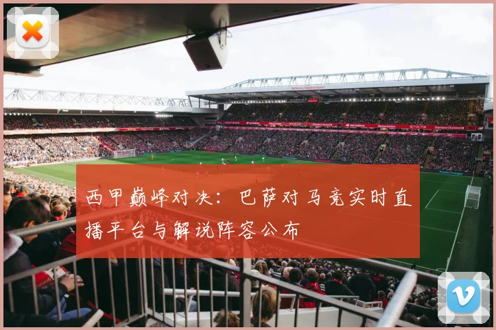 西甲巅峰对决：巴萨对马竞实时直播平台与解说阵容公布