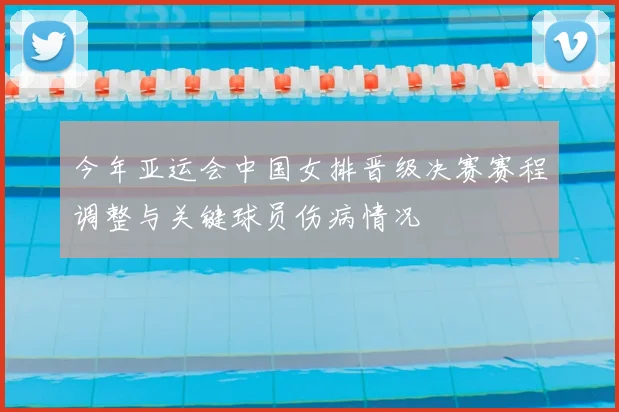 今年亚运会中国女排晋级决赛赛程调整与关键球员伤病情况