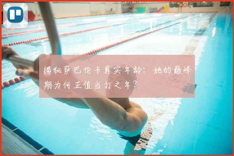 揭秘萨巴伦卡真实年龄：她的巅峰期为何正值当打之年？