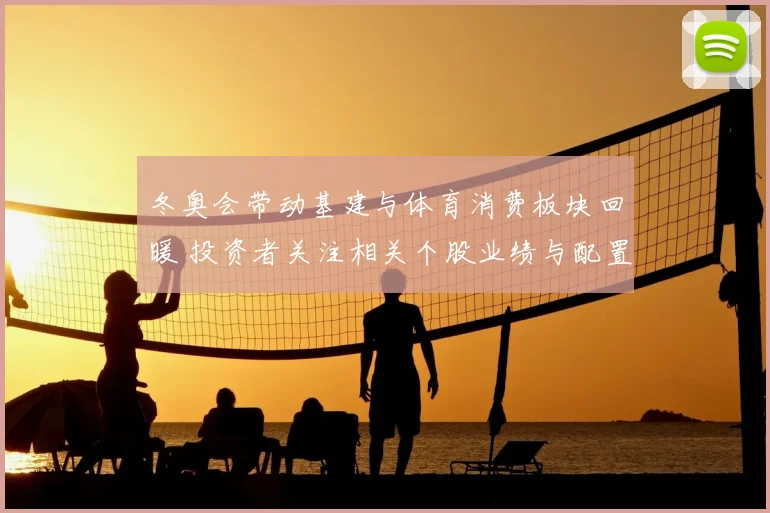 冬奥会带动基建与体育消费板块回暖 投资者关注相关个股业绩与配置机会