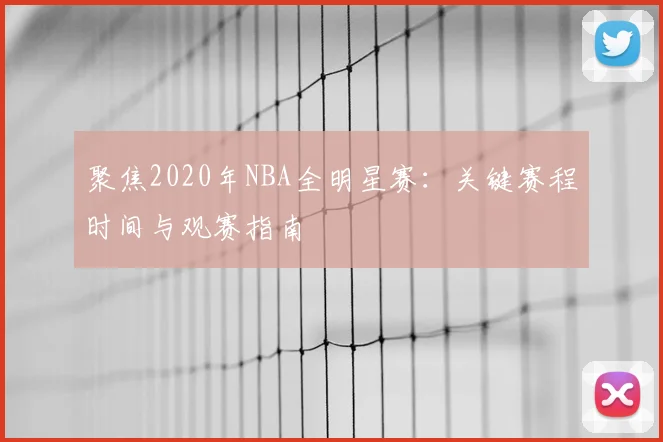 聚焦2020年NBA全明星赛：关键赛程时间与观赛指南