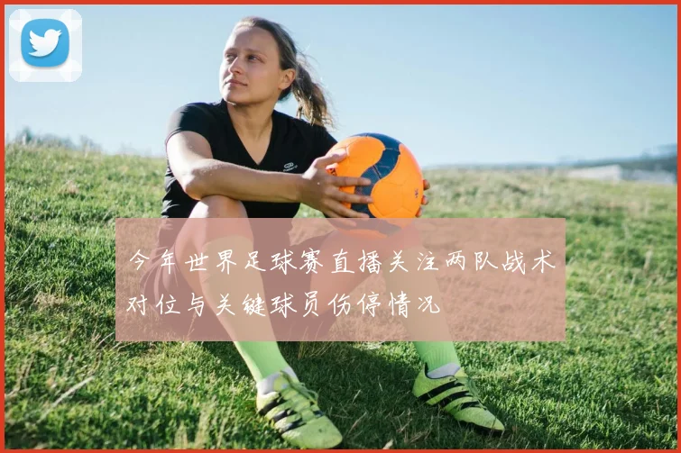 今年世界足球赛直播关注两队战术对位与关键球员伤停情况