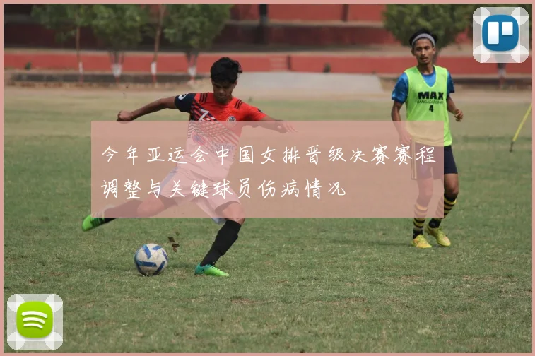 今年亚运会中国女排晋级决赛赛程调整与关键球员伤病情况