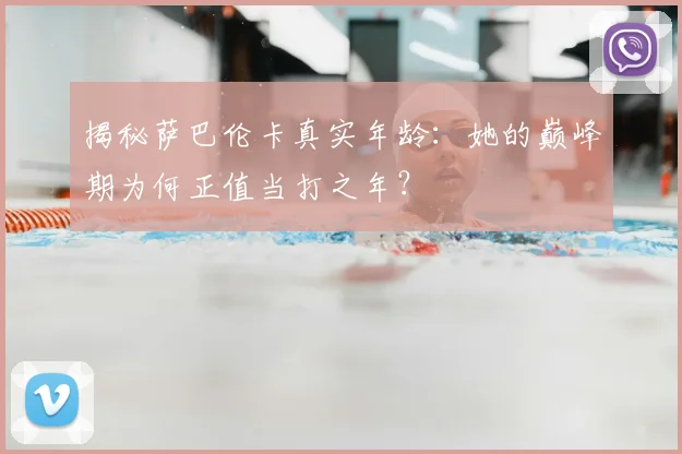 揭秘萨巴伦卡真实年龄：她的巅峰期为何正值当打之年？