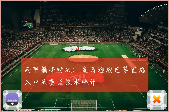 西甲巅峰对决：皇马迎战巴萨直播入口及赛后技术统计