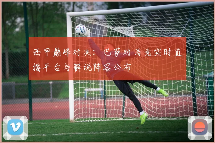 西甲巅峰对决：巴萨对马竞实时直播平台与解说阵容公布